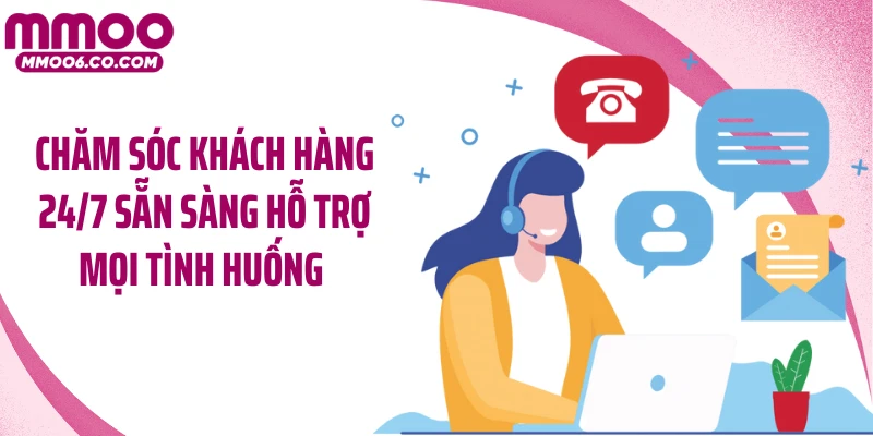 Chăm sóc khách hàng 24/7 sẵn sàng hỗ trợ mọi tình huống 