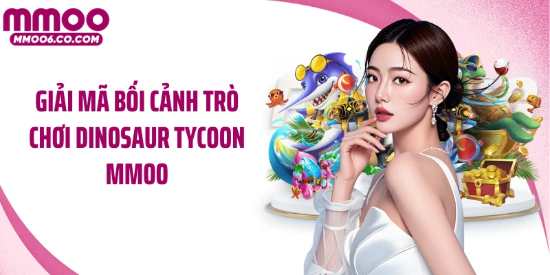Giải mã bối cảnh trò chơi Dinosaur Tycoon MMOO